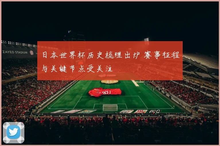 日本世界杯历史梳理出炉 赛事征程与关键节点受关注