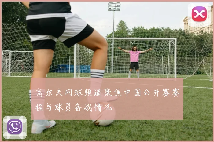 高尔夫网球频道聚焦中国公开赛赛程与球员备战情况