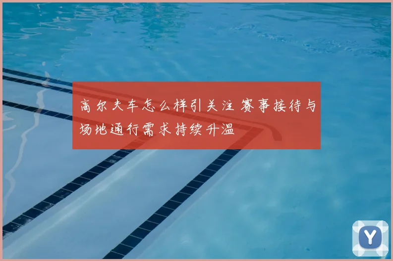 高尔夫车怎么样引关注 赛事接待与场地通行需求持续升温