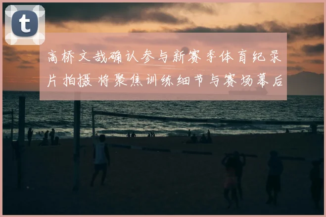 高桥文哉确认参与新赛季体育纪录片拍摄 将聚焦训练细节与赛场幕后