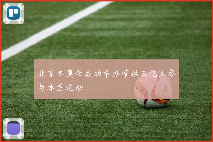 北京冬奥会成功举办带动三亿人参与冰雪运动