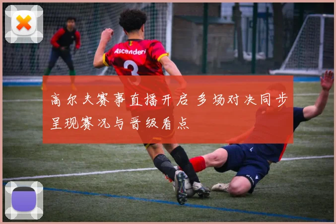 高尔夫赛事直播开启 多场对决同步呈现赛况与晋级看点