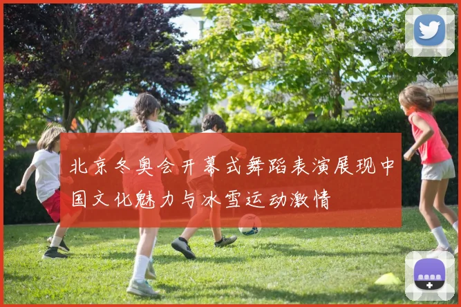 北京冬奥会开幕式舞蹈表演展现中国文化魅力与冰雪运动激情
