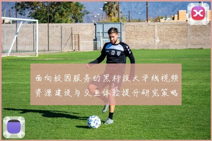 面向校园服务的黑科技大学线视频资源建设与交互体验提升研究策略