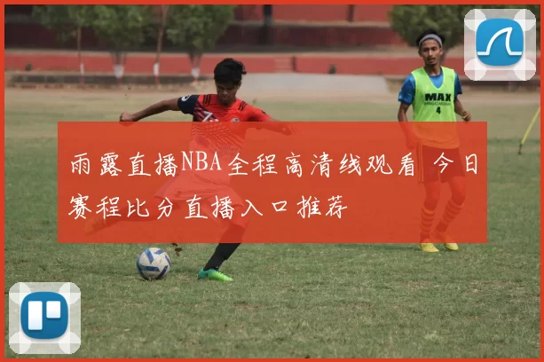 雨露直播NBA全程高清线观看 今日赛程比分直播入口推荐