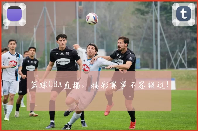 篮球CBA直播，精彩赛事不容错过！