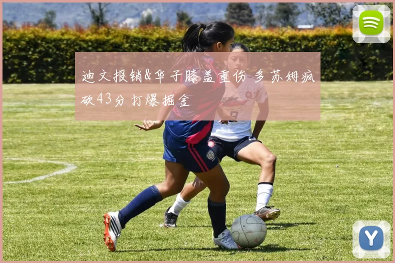 迪文报销&华子膝盖重伤 多苏姆疯砍43分打爆掘金