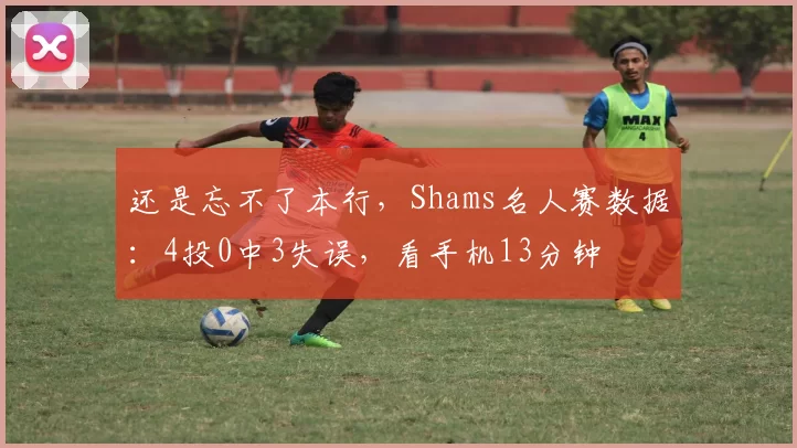 还是忘不了本行,Shams名人赛数据:4投0中3失误,看手机13分钟