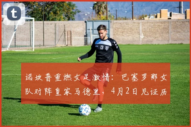 诺坎普重燃女足激情:巴塞罗那女队对阵皇家马德里,4月2日见证历史