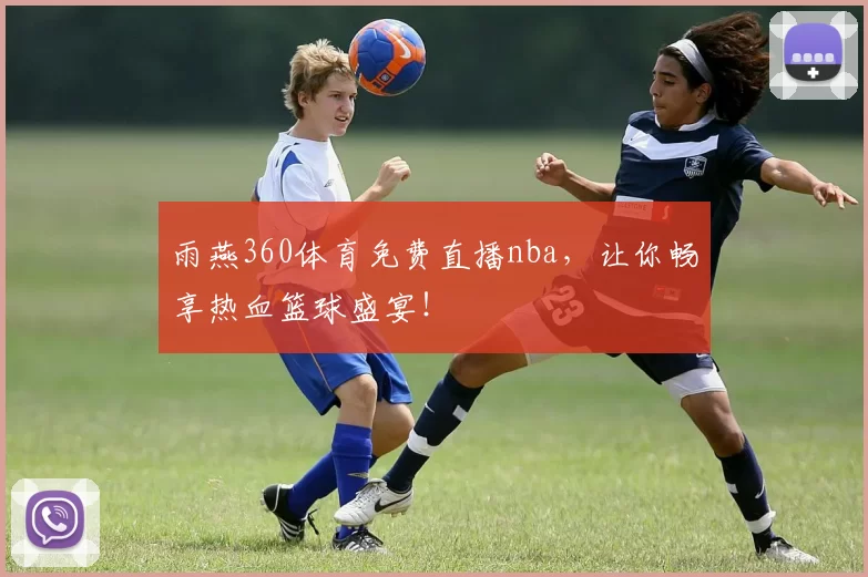 雨燕360体育免费直播nba，让你畅享热血篮球盛宴！