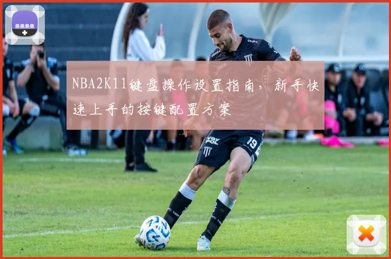 NBA2K11键盘操作设置指南，新手快速上手的按键配置方案