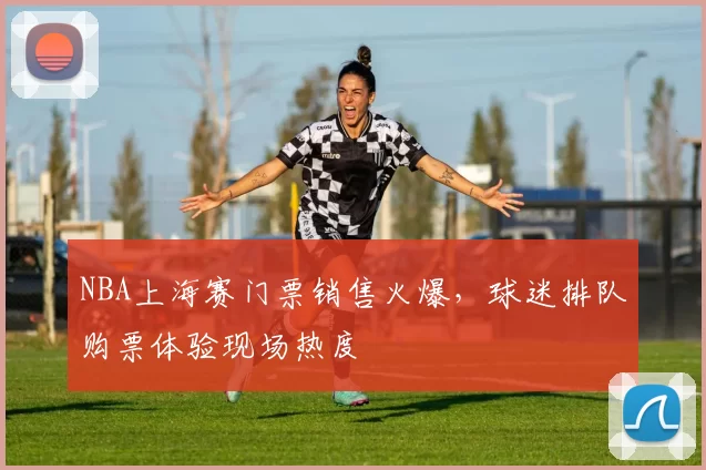 NBA上海赛门票销售火爆，球迷排队购票体验现场热度