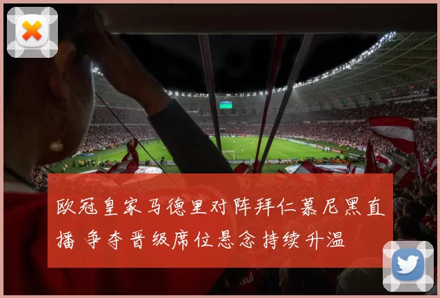 欧冠皇家马德里对阵拜仁慕尼黑直播 争夺晋级席位悬念持续升温