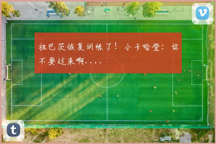 祖巴茨恢复训练了！小卡哈登：你不要过来啊....
