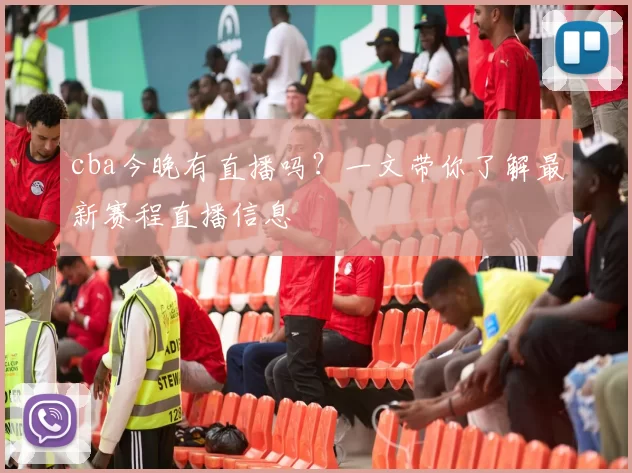 cba今晚有直播吗?一文带你了解最新赛程直播信息