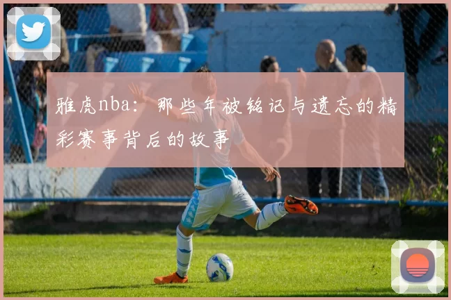 雅虎nba：那些年被铭记与遗忘的精彩赛事背后的故事