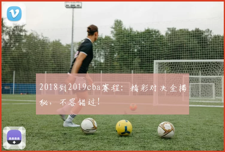 2018到2019cba赛程：精彩对决全揭秘，不容错过！
