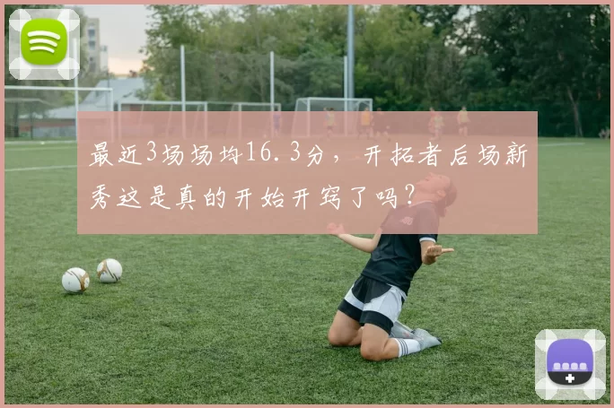 最近3场场均16.3分，开拓者后场新秀这是真的开始开窍了吗？