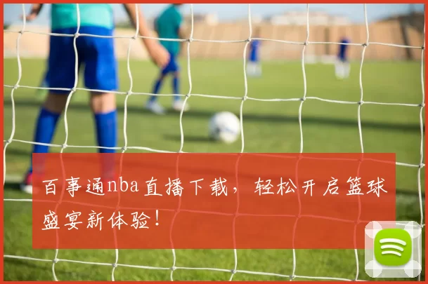 百事通nba直播下载,轻松开启篮球盛宴新体验!