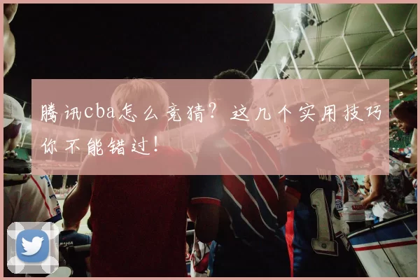 腾讯cba怎么竞猜？这几个实用技巧你不能错过！