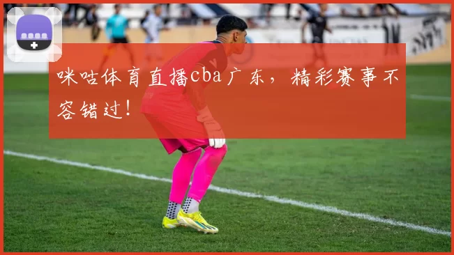 咪咕体育直播cba广东，精彩赛事不容错过！