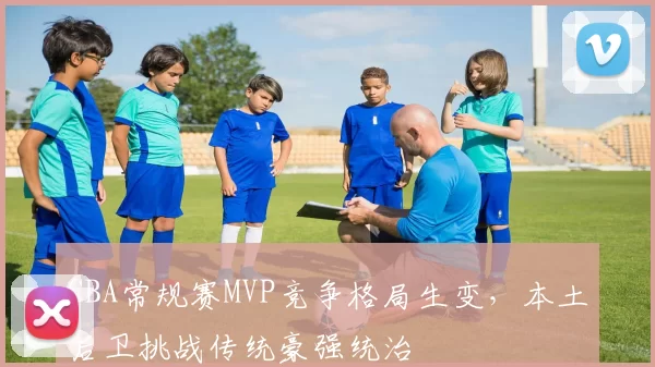 CBA常规赛MVP竞争格局生变，本土后卫挑战传统豪强统治