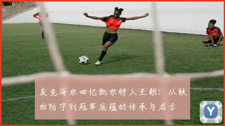 麦克海尔回忆凯尔特人王朝:从铁血防守到冠军底蕴的传承与启示