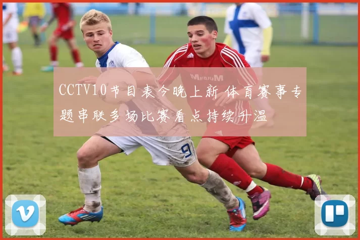 CCTV10节目表今晚上新 体育赛事专题串联多场比赛看点持续升温