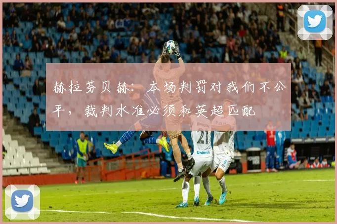 赫拉芬贝赫：本场判罚对我们不公平，裁判水准必须和英超匹配